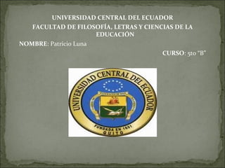 UNIVERSIDAD CENTRAL DEL ECUADOR
   FACULTAD DE FILOSOFÍA, LETRAS Y CIENCIAS DE LA
                      EDUCACIÓN
NOMBRE: Patricio Luna
                                        CURSO: 5to “B”
 