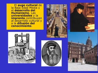 El  auge cultural  de la Baja Edad Media y el  desarrollo del Humanismo . Las  universidades  y la  imprenta  contribuyen al desarrollo cultural y a la  difusión del conocimiento . 