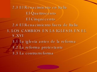 2.3 El Renacimiento en Italia El Quattrocento El Cinquecento 2.4 El Renacimiento fuera de Italia 3. LOS CAMBIOS EN LA IGLESIA EN EL S.XVI 3.1 La iglesia antes de la reforma 3.2 La reforma protestante 3.3 La contrarreforma 