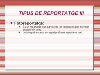 TIPUS DE REPORTATGE III Fotoreportatge : És un reportatge que parteix de les fotografies per informar I explicar un tema. La fotografia ocupa un espai preferent repecte al text. 