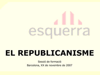 EL REPUBLICANISME Sessió de formació Barcelona, XX de novembre de 2007 