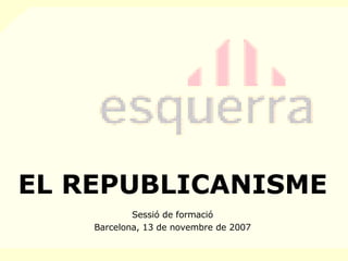 EL REPUBLICANISME Sessió de formació Barcelona,  13  de novembre de 2007 