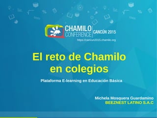 El reto de Chamilo
en colegios
Michela Mosquera Guardamino
BEEZNEST LATINO S.A.C
Plataforma E-learning en Educación Básica
https://cancun2015.chamilo.org
 