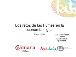 www.andalucialab.org
Marzo 2014 José Luis Córdoba
Director
Andalucía Lab
@jlcordoba
Los retos de las Pymes en la
economía digital
 