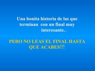 Una bonita historia de las que terminan  con un final muy             interesante..   PERO NO LEAS EL FINAL HASTA QUE ACABES!!!   