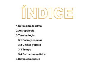 1.Definición de ritmo
2.Antropología
3.Terminología
 3.1 Pulso y compás
 3.2 Unidad y gesto
 3.3 Tempo
 3.4 Estructura métrica
4.Ritmo compuesto
 
