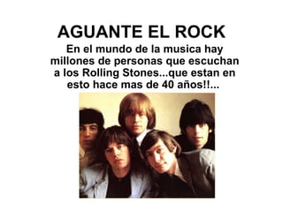   AGUANTE EL ROCK   En el mundo de la musica hay millones de personas que escuchan a los Rolling Stones...que estan en esto hace mas de 40 años!!...   