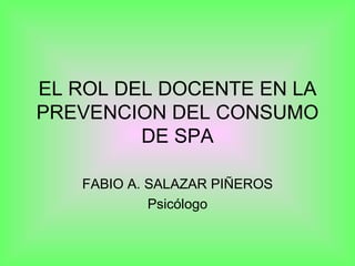 EL ROL DEL DOCENTE EN LA PREVENCION DEL CONSUMO DE SPA FABIO A. SALAZAR PIÑEROS Psicólogo 