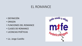 EL ROMANCE
• DEFINICIÓN
• ORIGEN
• FUNCIONES DEL ROMANCE
• CLASES DE ROMANCE
• LICENCIAS POÉTICAS
• Lic. Jorge Castillo
 