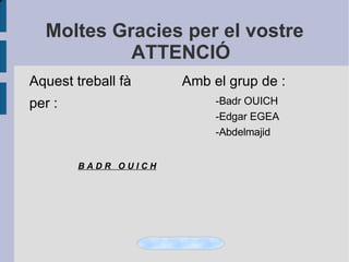 Moltes Gracies per el vostre ATTENCIÓ Aquest treball fà per : B A D R  O U I C H   Amb el grup de : -Badr OUICH -Edgar EGEA -Abdelmajid O K 