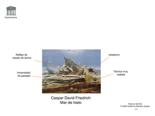 Claseshistoria Historia del Arte © 2006 Guillermo Méndez Zapata Caspar David Friedrich Mar de hielo Técnica muy realista estatismo Inmensidad de paisajes Reflejo de estado de ánimo 