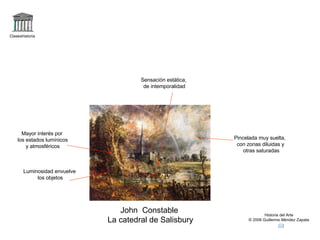 Claseshistoria Historia del Arte © 2006 Guillermo Méndez Zapata John  Constable La catedral de Salisbury Mayor interés por los estados lumínicos y atmosféricos Pincelada muy suelta,  con zonas diluidas y otras saturadas Sensación estática, de intemporalidad Luminosidad envuelve los objetos 