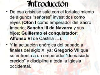 De esa crisis se sale con el fortalecimiento de algunos “señores” investidos como reyes ( Otón I  como emperador del Sacro Imperio;  Sancho III de Navarra  y sus hijos;  Guillermo el conquistador ;  Alfonso VI  de Castilla …). Y la actuación enérgica del papado a finales del siglo XI ya:  Gregorio VII  que se enfrenta a un emperador “demasiado crecido” y disciplina a toda la Iglesia occidental. 