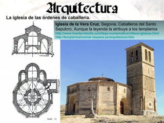 La iglesia de las órdenes de caballería. Iglesia de la Vera Cruz , Segovia. Caballeros del Santo Sepulcro, Aunque la leyenda la atribuye a los templarios http :// www.fuenterrebollo.com / faqs - numismatica / villena - iglesias.html   http :// templarioshoomer.iespana.es / arquitectura.htm   