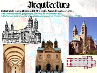 Catedral de Spira, (finales del XI y el XII. Añadidos posteriores). http://pedrocolmenero.googlepages.com/imag-art-t08-catedralsipa01 http://www.almendron.com/arte/arquitectura/romanico/rom_07/rom_071/romanico_071.htm   