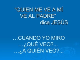 “ QUIEN ME VE A MÍ VE AL PADRE”    dice JESÚS … CUANDO YO MIRO … ¿QUÉ VEO?...  … ¿A QUIÉN VEO?... 