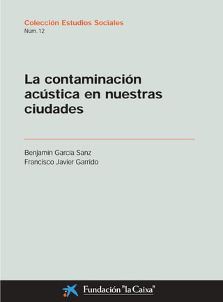 Colección Estudios Sociales
Núm. 12




La contaminación
acústica en nuestras
ciudades


Benjamín García Sanz
Francisco Javier Garrido
