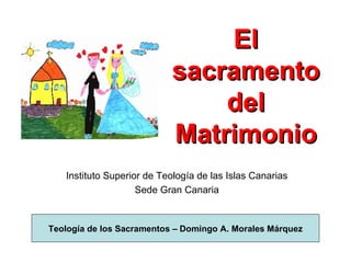 El sacramento del Matrimonio Instituto Superior de Teología de las Islas Canarias Sede Gran Canaria Teología de los Sacramentos – Domingo A. Morales Márquez 