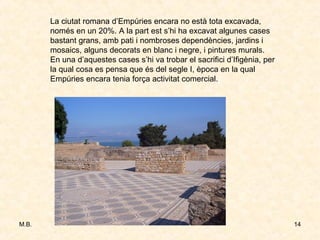 La ciutat romana d’Empúries encara no està tota excavada, només en un 20%. A la part est s’hi ha excavat algunes cases bastant grans, amb pati i nombroses dependències, jardins i mosaics, alguns decorats en blanc i negre, i pintures murals. En una d’aquestes cases s’hi va trobar el sacrifici d’Ifigènia, per la qual cosa es pensa que és del segle I, època en la qual Empúries encara tenia força activitat comercial. 