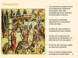 Composició La composició és aparentment una juxtaposició d’elements inconnexos, però està estudiada per donar sensació de profunditat a l’escena. Les figures es disposen diagonalment, en processó, entorn de l’altar. La filera de caps divideix la composició en dues meitats. Al fons una construcció es representa en perspectiva i en últim terme hi ha uns xiprers. En primer pla, amb gran detall, se situa l’ara sacrificial. Hi ha un intent d’expressivitat per mitjà de l’actitud facial 