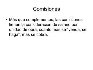 Comisiones
• Más que complementos, las comisiones
tienen la consideración de salario por
unidad de obra, cuanto mas se “venda, se
haga”, mas se cobra.
 