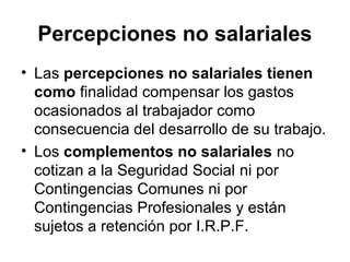 Percepciones no salariales
• Las percepciones no salariales tienen
como finalidad compensar los gastos
ocasionados al trabajador como
consecuencia del desarrollo de su trabajo.
• Los complementos no salariales no
cotizan a la Seguridad Social ni por
Contingencias Comunes ni por
Contingencias Profesionales y están
sujetos a retención por I.R.P.F.
 