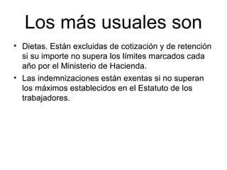 Los más usuales son
• Dietas. Están excluidas de cotización y de retención
si su importe no supera los límites marcados cada
año por el Ministerio de Hacienda.
• Las indemnizaciones están exentas si no superan
los máximos establecidos en el Estatuto de los
trabajadores.
 
