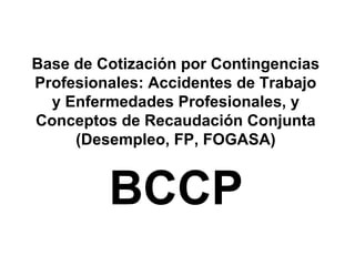 Base de Cotización por Contingencias
Profesionales: Accidentes de Trabajo
y Enfermedades Profesionales, y
Conceptos de Recaudación Conjunta
(Desempleo, FP, FOGASA)
BCCP
 