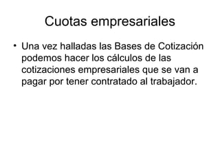 Cuotas empresariales
• Una vez halladas las Bases de Cotización
podemos hacer los cálculos de las
cotizaciones empresariales que se van a
pagar por tener contratado al trabajador.
 