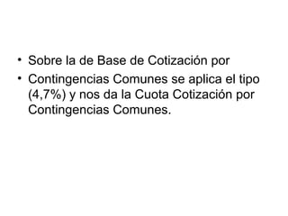 • Sobre la de Base de Cotización por
• Contingencias Comunes se aplica el tipo
(4,7%) y nos da la Cuota Cotización por
Contingencias Comunes.
 