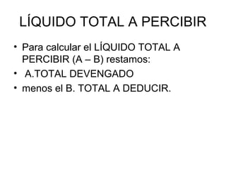 LÍQUIDO TOTAL A PERCIBIR
• Para calcular el LÍQUIDO TOTAL A
PERCIBIR (A – B) restamos:
• A.TOTAL DEVENGADO
• menos el B. TOTAL A DEDUCIR.
 