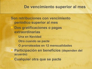 De vencimiento superior al mes Son retribuciones con vencimiento periódico superior al mes Dos gratificaciones o pagas extraordinarias Una en Navidad Otra cuando se pacte O prorrateadas en 12 mensualidades Participación en beneficios  (dependen del acuerdo) Cualquier otra que se pacte 