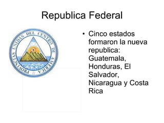 Republica Federal Cinco estados formaron la nueva republica: Guatemala, Honduras, El Salvador, Nicaragua y Costa Rica 