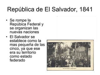 República de El Salvador, 1841 Se rompe la Repúbica Federal y se organizan las nuevas naciones El Salvador se establece como la mas pequeña de las cinco, ya que ese era su territorio como estado federado 