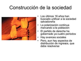 Construcción de la sociedad Los últimos 16 años han buscado unificar a la sociedad salvadoreña La polarización continua marcando a la población El partido de derecha ha gobernado ya cuatro períodos Hay avances sociales Pero, aun hay aspectos de distribución de ingresos, que debe resolverse 