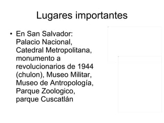 Lugares importantes En San Salvador: Palacio Nacional, Catedral Metropolitana, monumento a revolucionarios de 1944 (chulon), Museo Militar, Museo de Antropología, Parque Zoologico, parque Cuscatlán  