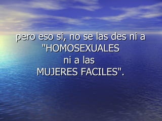 pero eso si, no se las des ni a "HOMOSEXUALES ni a las MUJERES FACILES".