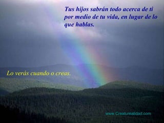 Lo verás cuando o creas. Tus hijos sabrán todo acerca de ti por medio de tu vida, en lugar de lo que hablas. www.Creaturealidad.com 