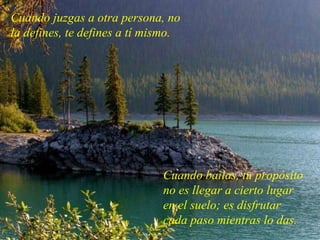 Cuando bailas, tu propósito no es llegar a cierto lugar en el suelo; es disfrutar cada paso mientras lo das. Cuando juzgas a otra persona, no la defines, te defines a tí mismo. 