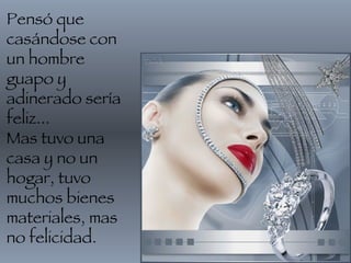 Pensó que casándose con un hombre guapo y adinerado sería feliz... Mas tuvo una casa y no un hogar, tuvo muchos bienes materiales, mas no felicidad.  