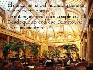 ¡Él nunca me ha defraudado y tiene un plan perfecto para mí!  ¡Le entregué mi vida por completo a Él!  ¡Desde que aprendí ese 'Secreto', he sido sumamente felíz!'  