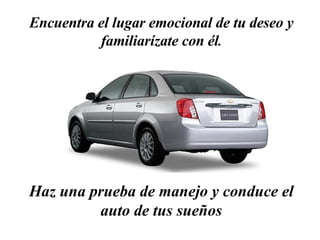 Encuentra el lugar emocional de tu deseo y familiarízate con él . Haz una prueba de manejo y conduce el auto de tus sueños 