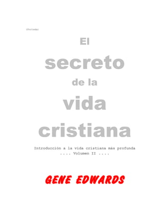 (Portada)
El
secreto
de la
vida
cristiana
Introducción a la vida cristiana más profunda
.... Volumen II ....
GENE EDWARDS
 