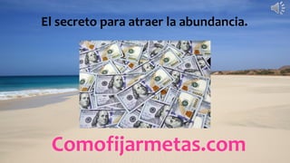 Comofijarmetas.com
El secreto para atraer la abundancia.
 