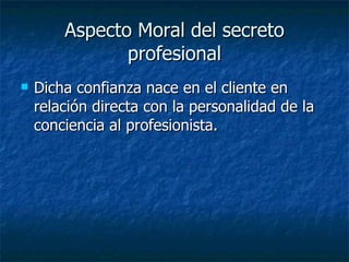 Aspecto Moral del secreto profesional Dicha confianza nace en el cliente en relación directa con la personalidad de la conciencia al profesionista. 