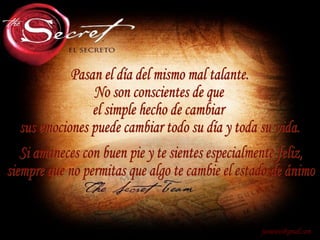 Pasan el día del mismo mal talante. No son conscientes de que el simple hecho de cambiar sus emociones puede cambiar todo su día y toda su vida. [email_address] Si amaneces con buen pie y te sientes especialmente feliz, siempre que no permitas que algo te cambie el estado de ánimo 