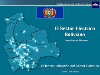 El Sector Eléctrico Boliviano Santa Cruz - Bolivia Jorge Choque Ajhuacho Taller Actualización del Sector Eléctrico 