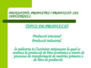 NECESSITATS, PRODUCTES I PRODUCCIÓ: LES INDÚSTRIES.2 <ul><li>TIPUS DE PRODUCCIÓ </li></ul><ul><li>Producció artesanal </li...
