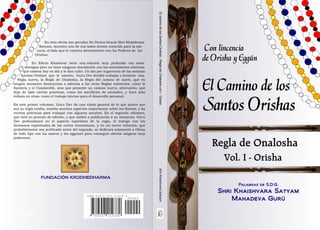 El camino de los Santos Orishas - Regla de Onalosha vol I - Orisha   Shri Khaishvara Satyam




                                                                                                               90000
                                                                                      ISBN 978-0-557-21978-0




                                                                                                                             9 780557 219780
                                                                                                                       www.lulu.com
                                                                                                                        ID: 8003288
 