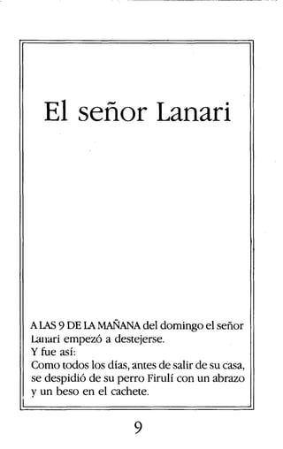 El señor Lanari
ALAS 9 DE LAMAÑANA del domingo el señor
Lanari empezó a destejerse.
Yfue así:
Como todos los días, antes d...